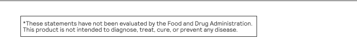 These statements have not been evaluated by the Food and Drug Administration. This product is not intended to diagnose, treat, cure, or prevent any disease.