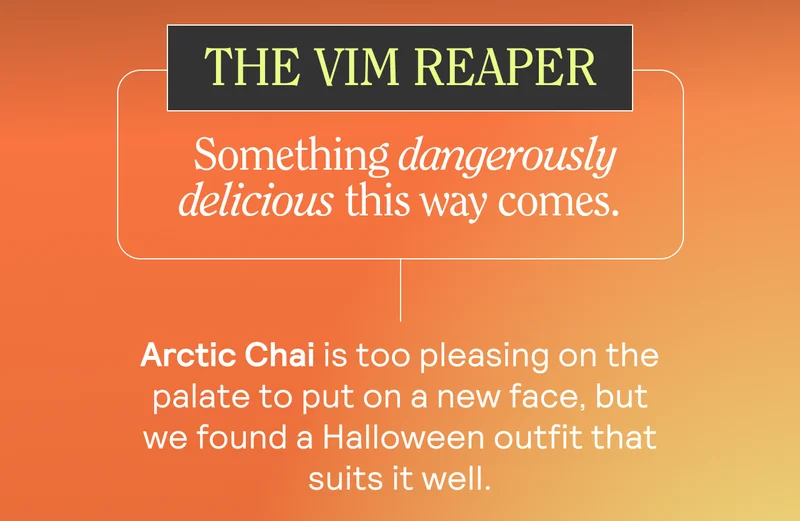 THE VIM REAPER Sub: Something Wickedly Delicious This Way Comes. Arctic Chai is too pleasing on the palate to put on a new face, but we found a Halloween outfit that suits it well.