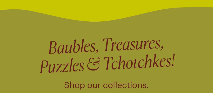Baubles, Treasures, Puzzles & Tchotchkes! Shop our collections.