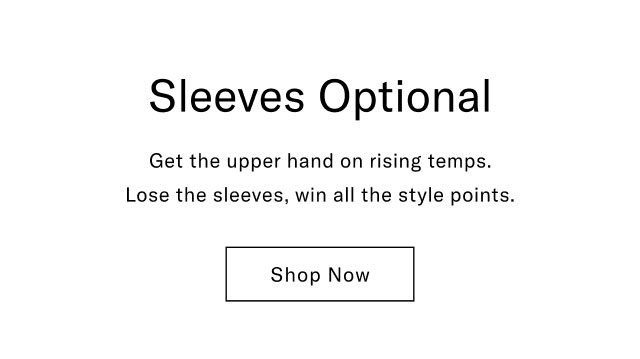 Sleeves optional                                            Get the upper hand on rising temps. Lose the sleeve, win all the style points. Shop now
