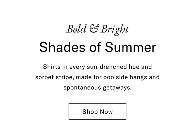 Bold & bright                                            Shades of Summer                                            Shirts in every sun-drenched hue and sorbet stripe, made for poolside hangs and spontaneous getaways.                                            Shop now