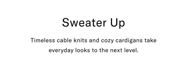 Sweater up Timeless cable knits and cozy cardigans take everyday looks to the next level.