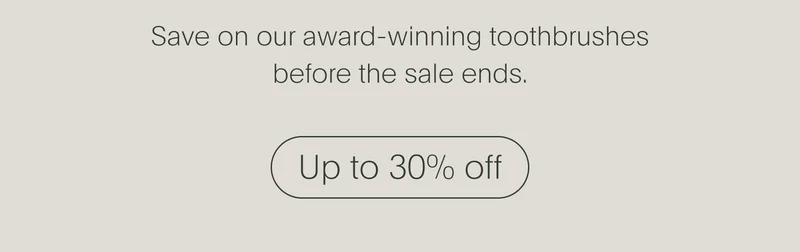 save on our award-winning toothbrushes before the sale ends. - up to 30% off