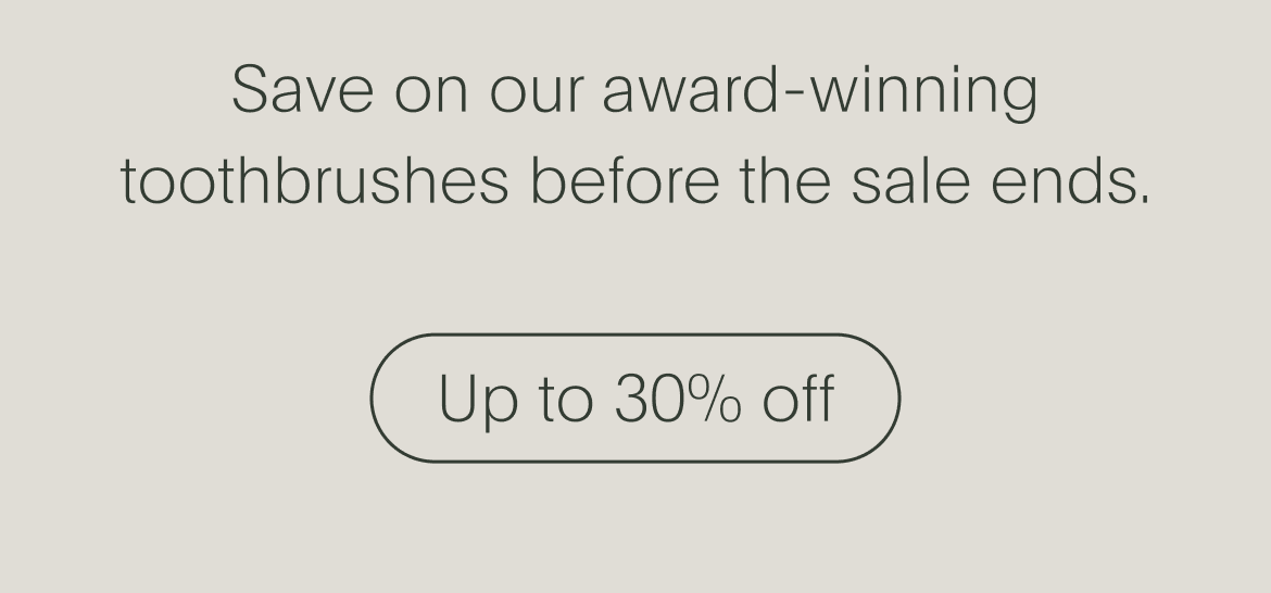 save on our award-winning toothbrushes before the sale ends. - up to 30% off