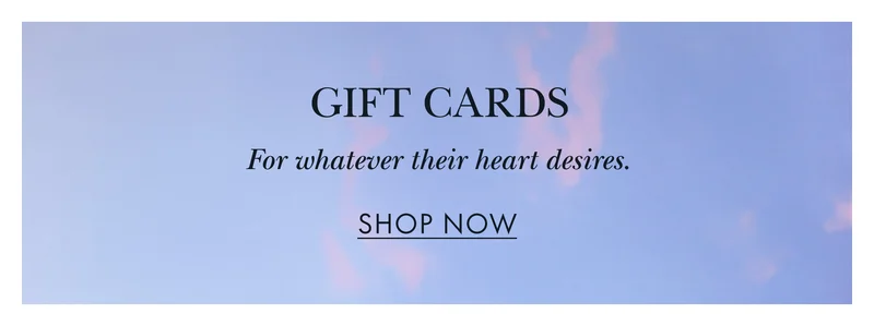 GIFT CARDSFor whatever their heart desires. SHOP NOW