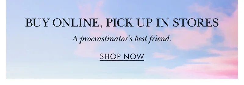 BUY ONLINE, PICK UP IN STORESA procrastinator’s best friend. SHOP NOW