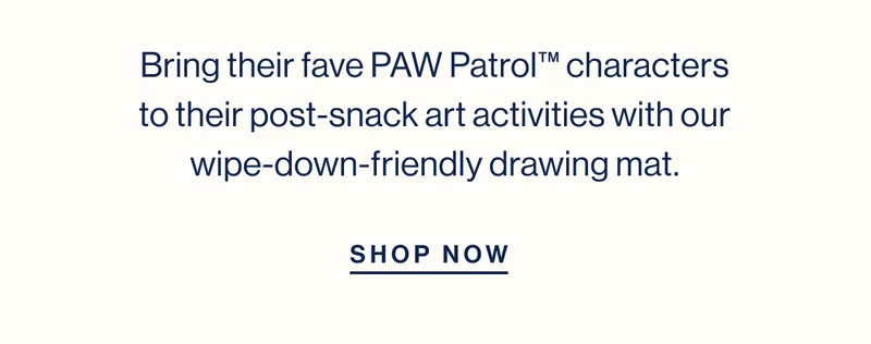 Bring their fave PAW Patrol™ characters to their post-snack art activities with our wipe-down-friendly drawing mat. SHOP NOW