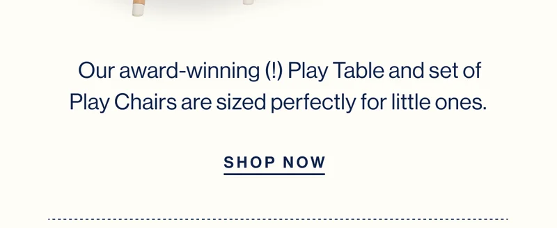 Our award-winning (!) Play Table and set of Play Chairs are sized perfectly for little ones. SHOP NOW