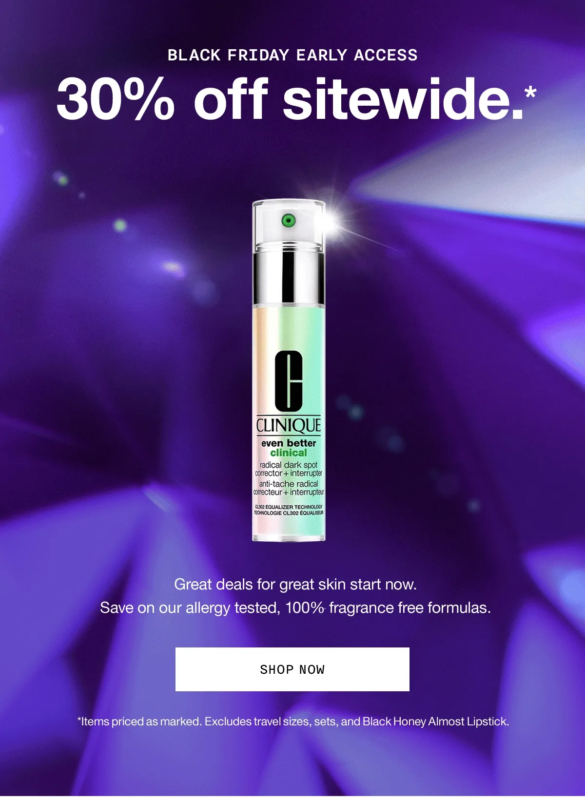 BLACK FRIDAY EARLY ACCESS | 30% off sitewide.* Great deals for great skin start now. Save on our allergy tested, 100% fragrance free formulas. SHOP NOW | *Items priced as marked. Excludes travel sizes, sets, and Black Honey Almost Lipstick.