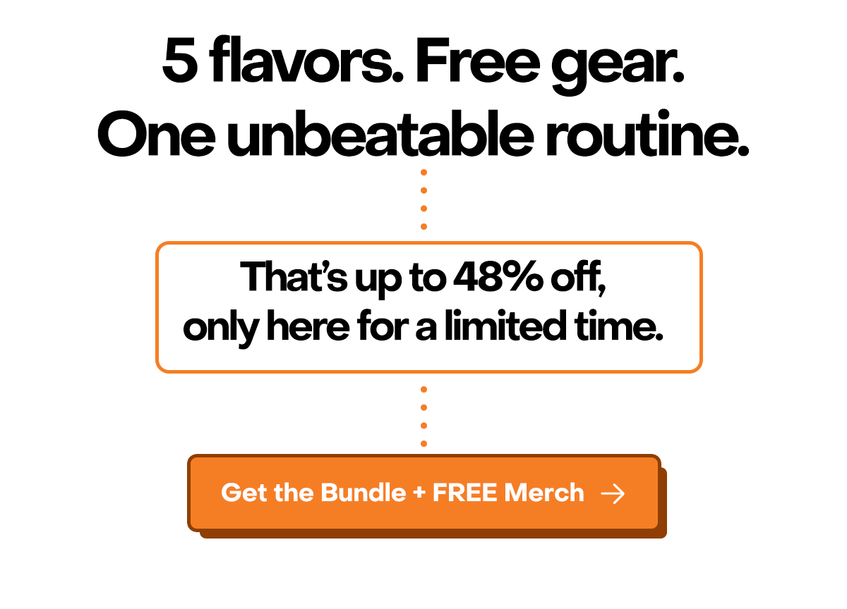 5 Flavors. Free gear. One unbeatable routine. That's up to 48% off, only here for a limited time. Get the High Five Bundle + Free Merch Today.