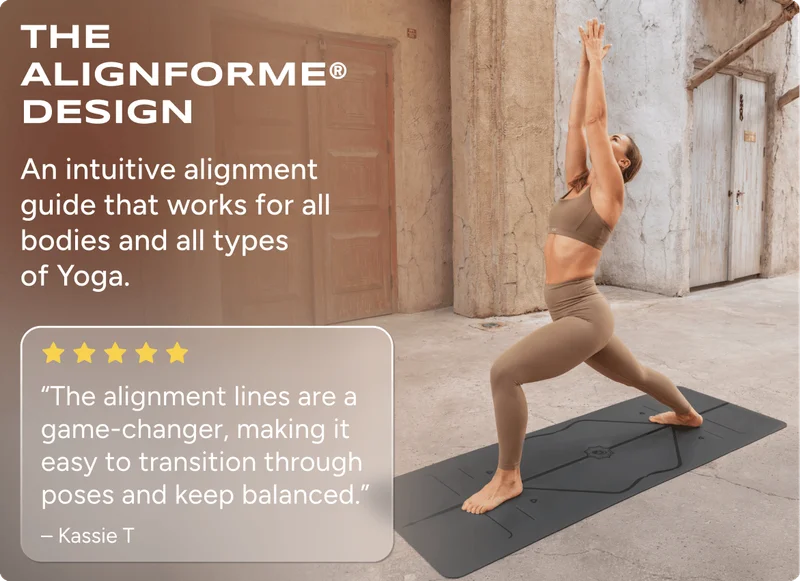 The AlignForMe® Design An intuitive alignment guide that works for all bodies and all types  of Yoga. “The alignment lines are a game-changer, making it easy to transition through poses and keep balanced.” – Kassie T