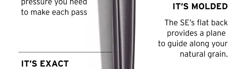 It’s molded. The SE’s flat back provides a plane to guide along your natural grain.