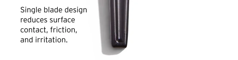 It’s exact. Single blade design reduces surface contact, friction, and irritation.