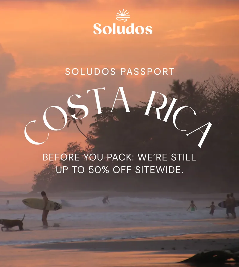 SOLUDOS PASSPORT: COSTA RICA. BEFORE YOU PACK: WE'RE STILL UP TO 50% OFF SITEWIDE