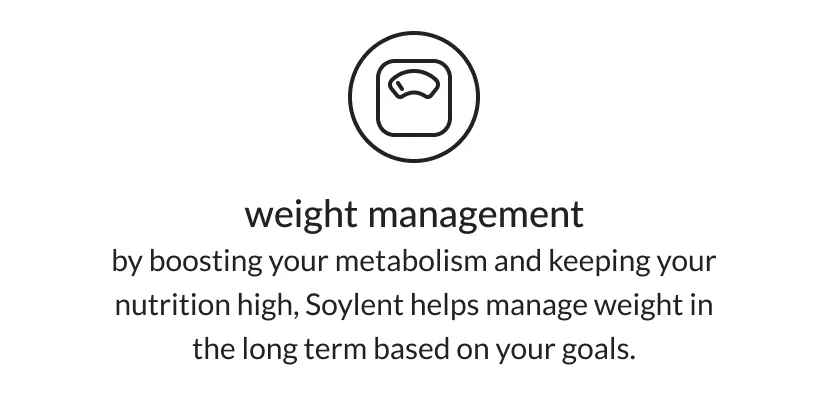 weight management: by boosting your metabolism and keeping your nutrition high, Soylent helps manage weight in the long term based on your goals