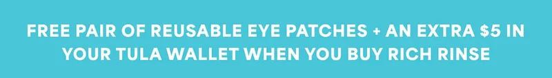Free pair of reusable eye patches + an extra $5 in your TULA Wallet when you buy Rich Rinse.