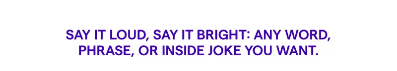 Say it loud, say it bright: any word, phrase, or inside joke you want.