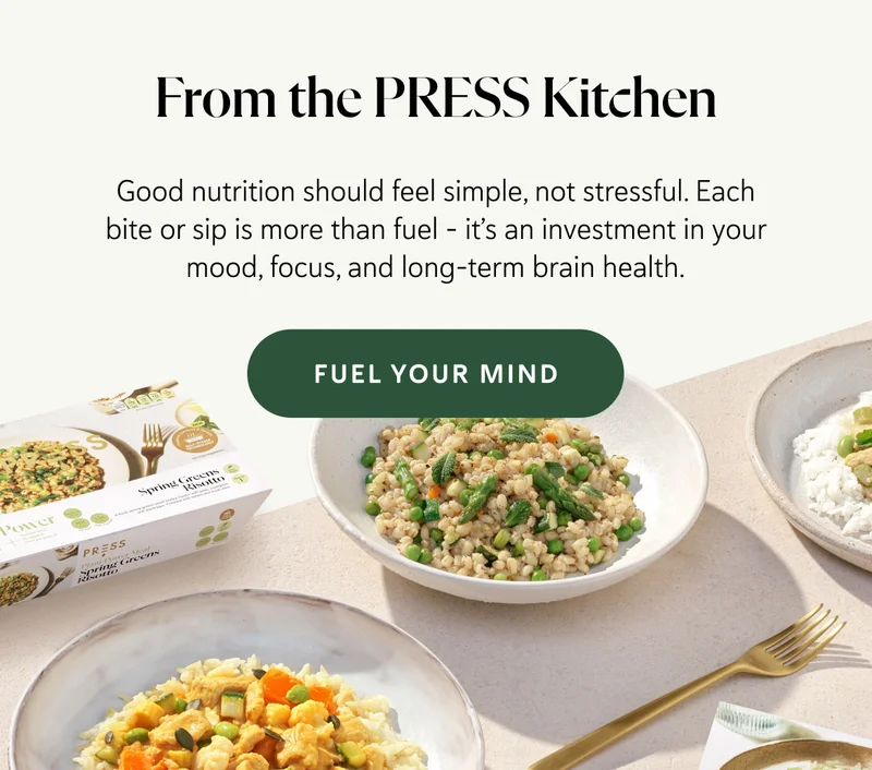 From the PRESS Kitchen Good nutrition should feel simple, not stressful. Each bite or sip is more than fuel - it’s an investment in your mood, focus, and long-term brain health.