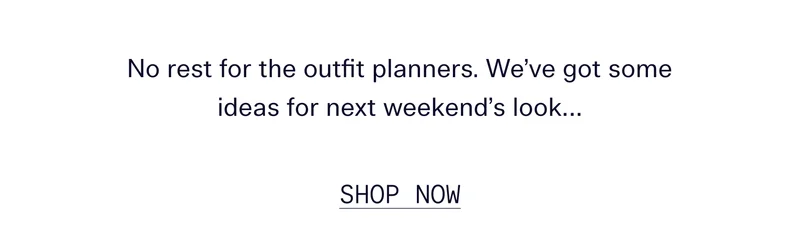 No rest for the outfit planners. We’ve got some ideas for next weekend’s look…   |   SHOP NOW