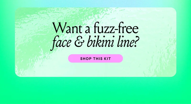 Want a fuzz-free face & bikini line?