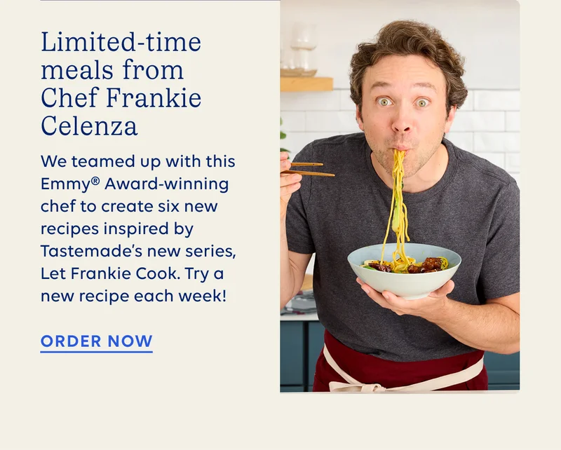 Limited time meals from Chef Frankie Celenza - We teamed up with this Emmy award winning chef to create six new recipes inspired by Tastemade's new series, Let Frankie Cook. Try a new recipe each week! ORDER NOW