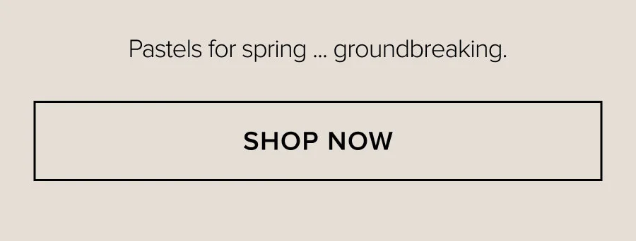 Pastels for spring ... groundbreaking. SHOP NOW
