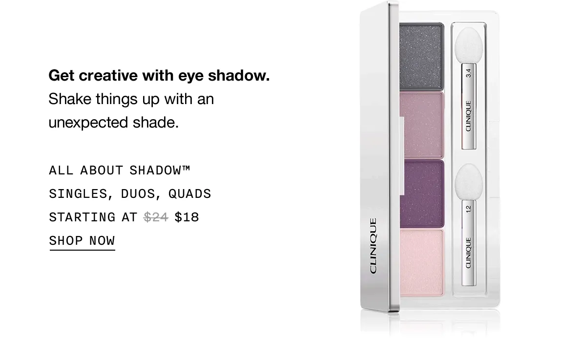 Get creative with eye shadow. Shake things up with an unexpected shade. All About Shadow™ Singles, Duos, Quads Starting at $18 | SHOP NOW