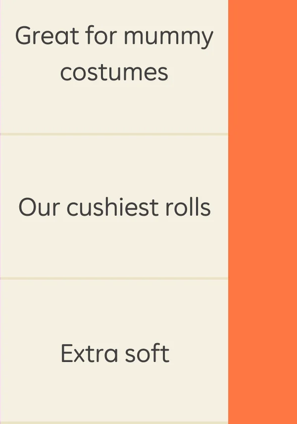 Great for mummy costumes, our cushiest rolls, extra soft