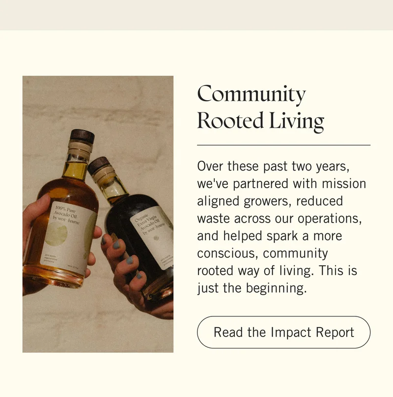 Community Rooted Living. Over these past two years, we've partnered with mission aligned growers, reduced waste across our operations, and helped spark a more conscious, community rooted way of living. This is just the beginning. Read the Impact Report.