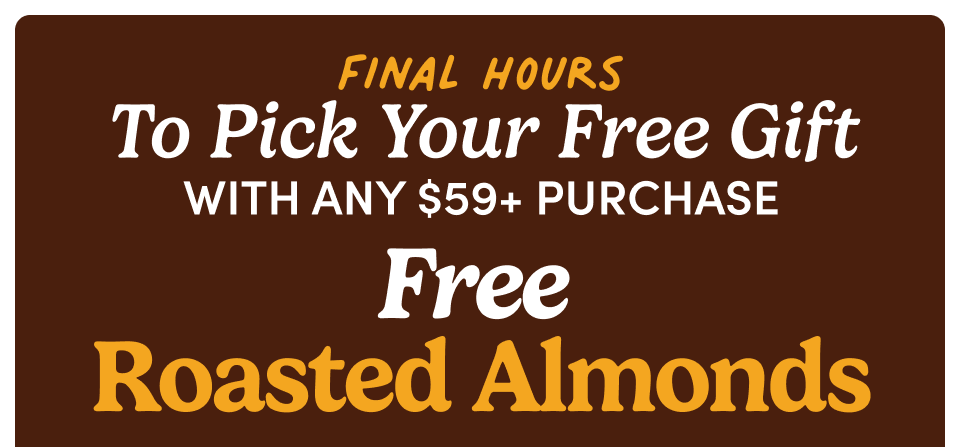 Final Hours  | To Pick Your Free Gift with any $59+ purchase Free Roasted Almonds