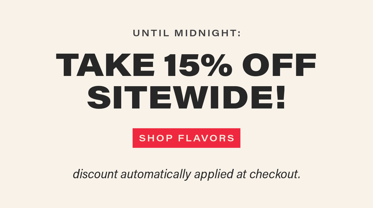 UNTIL MIDNIGHT: TAKE 15% OFF SITEWIDE! [SHOP FLAVORS] discount automatically applied at checkout.
