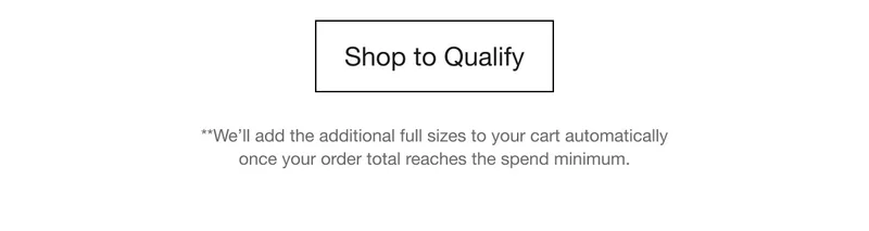Shop to Qualify | **We’ll add the additional full sizes to your cart automatically once your order total reaches the spend minimum.