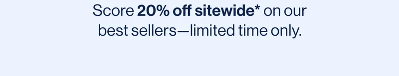 Score 20% off sitewide* on our best sellers—limited time only.