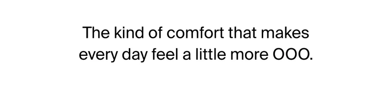 The kind of comfort that makes every day feel a little more OOO.
