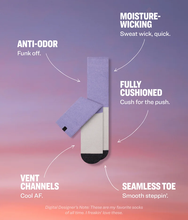 MOISTURE-WICKING Sweat wick, quick. ANTI-ODOR&nbsp; Funk off. FULLY CUSHIONED Cush for the push.&nbsp; VENT CHANNELS SEAMLESS TOE Cool AF. Smooth steppin’.&nbsp; Digital Designer’s Note: These are my favorite socks of all time. I freakin’ love these.