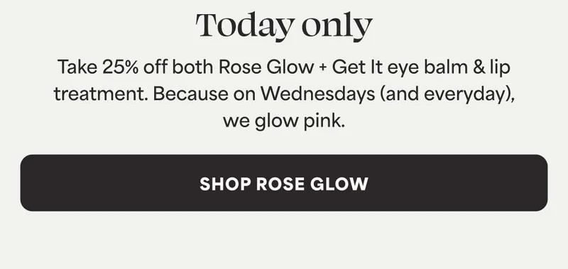 Today only. Take 25% off both Rose Glow + Get It eye balm & lip treatment. Because on Wednesdays (and everyday), we glow pink. -- SHOP ROSE GLOW