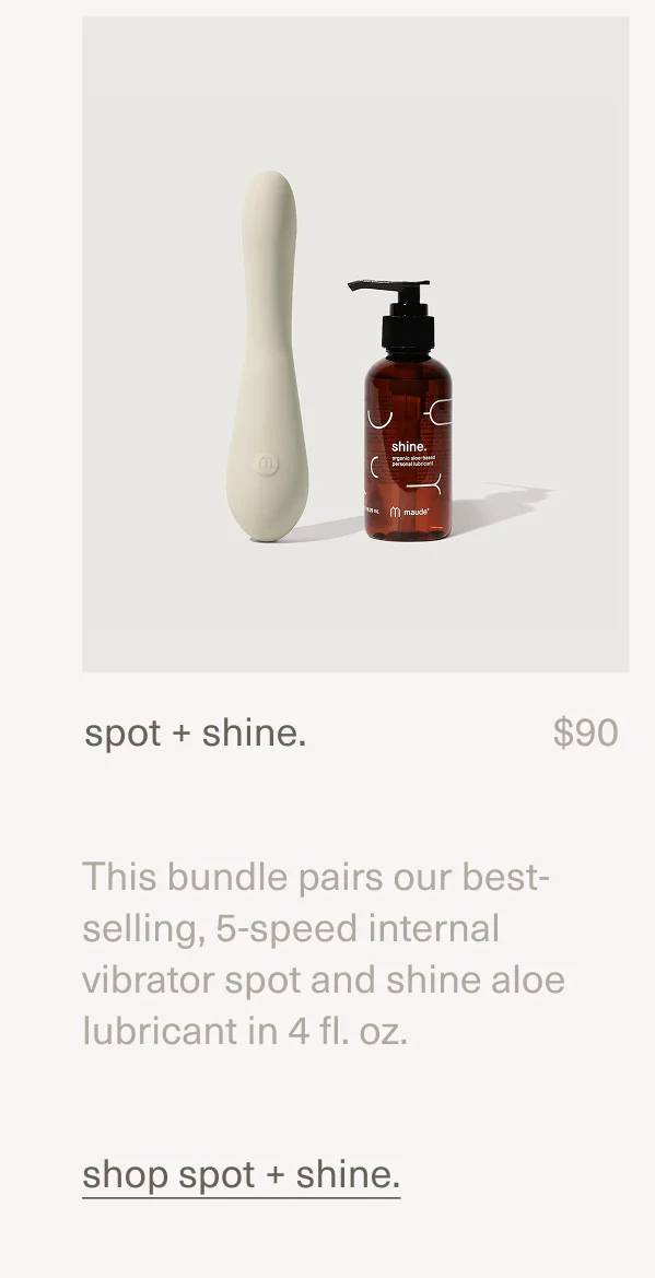 spot + shine. | $90 | This bundle pairs our best-selling, 5-speed internal vibrator&nbsp;spot&nbsp;and&nbsp;shine aloe lubricant&nbsp;in 4 fl. oz. | shop spot + shine.