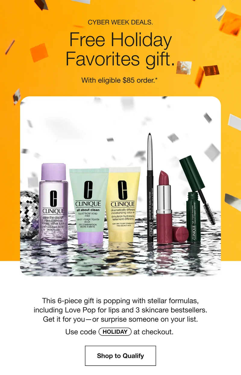 CYBER WEEK DEALS. | Free Holiday Favorites gift. With eligible $85 order.* | This 6-piece gift is popping with stellar formulas, including Love Pop for lips and 3 skincare bestsellers. Get it for you—or surprise someone on your list. | Use code discount code at checkout. | Shop to Qualify