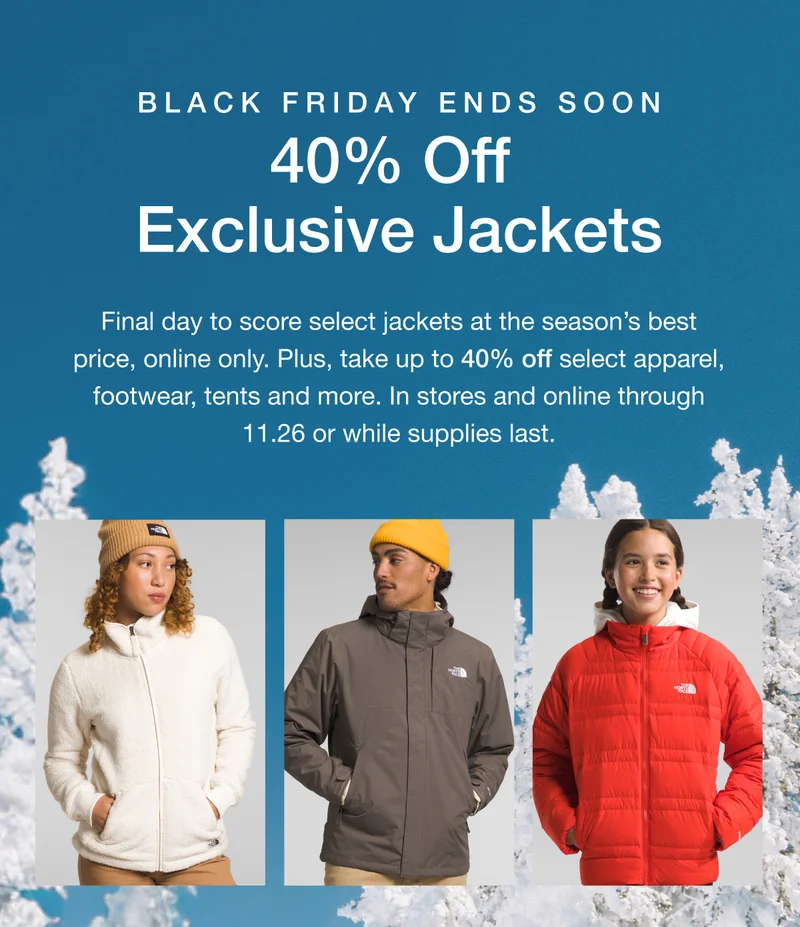 Black Friday Ends Soon. 40% Off Exclusive Parkas. Final day to score select parkas at the season's best price, online only. Plus up to 40% off select apparel, footwear, tents and more. In stores and online through 11.26 or while supplies last.