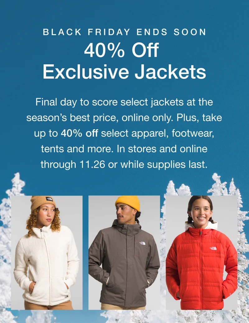 Black Friday Ends Soon. 40% Off Exclusive Parkas. Final day to score select parkas at the season's best price, online only. Plus up to 40% off select apparel, footwear, tents and more. In stores and online through 11.26 or while supplies last.