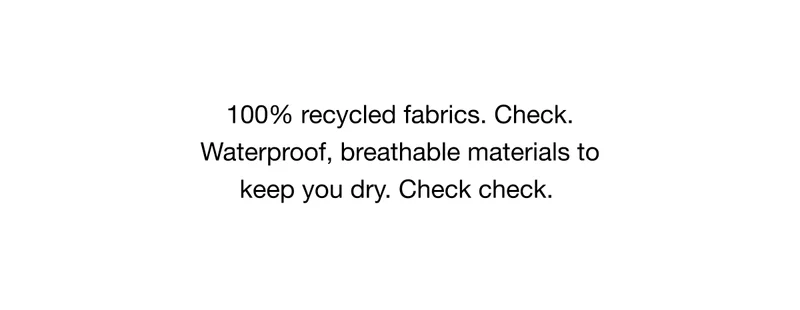 100% recycled fabrics. Check. Waterproof, breathable materials to keep you dry. Check check.