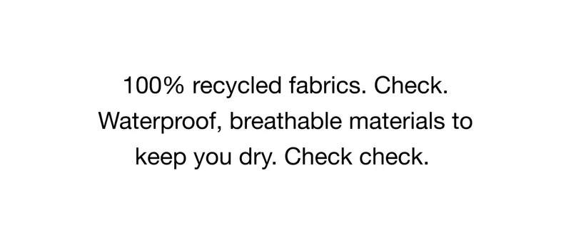 100% recycled fabrics. Check. Waterproof, breathable materials to keep you dry. Check check.