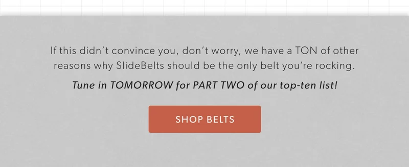 If this didn’t convince you, don’t worry, we have a TON of other reasons why SlideBelts should be the only belt you’re rocking. Tune in next week for PART TWO of our top-ten list!