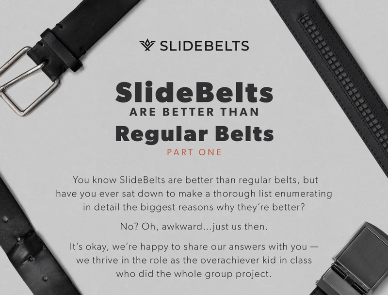 You know SlideBelts are better than regular belts, but have you ever sat down to make a thorough list enumerating in detail the biggest reasons why they’re better? No? Oh, awkward…just us then. It’s okay, we’re happy to share our answers with you — we thrive in the role as the overachiever kid in class who did the whole group project.