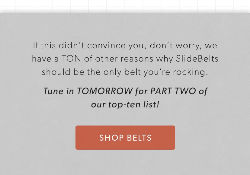 If this didn’t convince you, don’t worry, we have a TON of other reasons why SlideBelts should be the only belt you’re rocking. Tune in next week for PART TWO of our top-ten list!