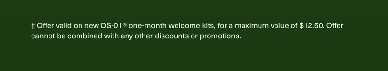 † Offer valid on new DS-01® one-month welcome kits, for a maximum value of $12.50. Offer cannot be combined with any other discounts or promotions.
