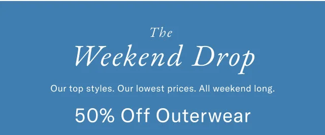 Weekend Drop Our top styles. Our lowest prices. All weekend long. 50% Off Outerwear