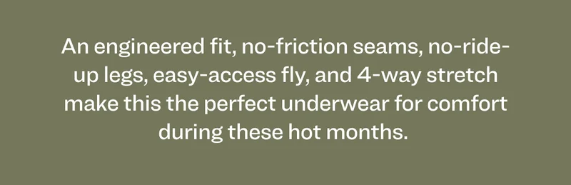 An engineered fit, no-friction seams, no-ride-up legs, easy-access fly, and 4-way stretch make this the perfect underwear for comfort during these hot months.