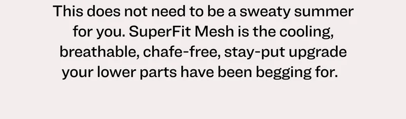 Cool Your Jewels Try SuperFit Cooling Underwear&nbsp; This does not need to be a sweaty summer for you. SuperFit Mesh is the cooling, breathable, chafe-free, stay-put upgrade your lower parts have been begging for.