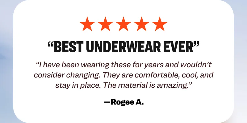 “Best Underwear Ever” “I have been wearing these for years and wouldn't consider changing. They are comfortable, cool, and stay in place. The material is amazing.” —Rogee A.
